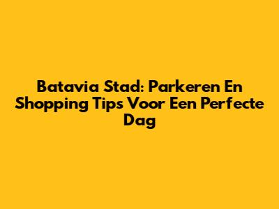 Batavia Stad: Parkeren En Shopping Tips Voor Een Perfecte Dag