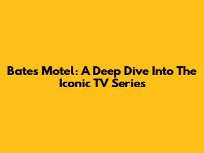 Bates Motel: A Deep Dive Into The Iconic TV Series