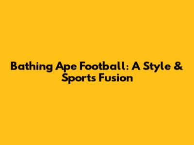 Bathing Ape Football: A Style & Sports Fusion