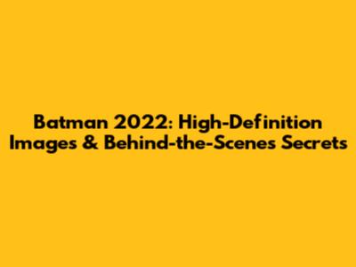 Batman 2022: High-Definition Images & Behind-the-Scenes Secrets