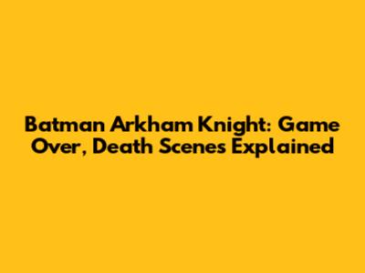 Batman Arkham Knight: Game Over, Death Scenes Explained