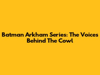 Batman Arkham Series: The Voices Behind The Cowl