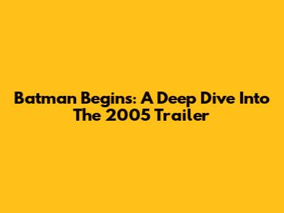 Batman Begins: A Deep Dive Into The 2005 Trailer