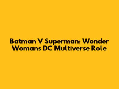 Batman V Superman: Wonder Woman's DC Multiverse Role