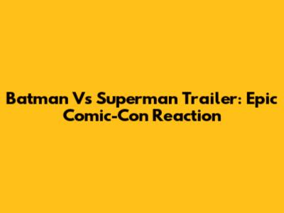 Batman Vs Superman Trailer: Epic Comic-Con Reaction