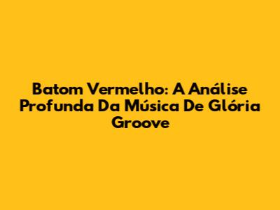 Batom Vermelho: A Análise Profunda Da Música De Glória Groove