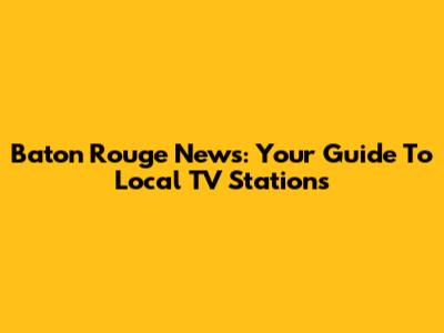 Baton Rouge News: Your Guide To Local TV Stations