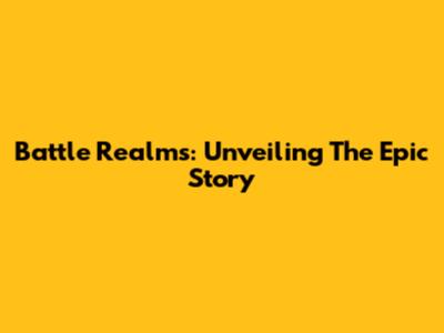 Battle Realms: Unveiling The Epic Story