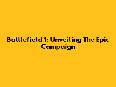 Battlefield 1: Unveiling The Epic Campaign