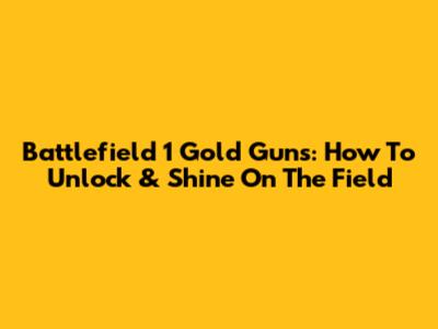 Battlefield 1 Gold Guns: How To Unlock & Shine On The Field