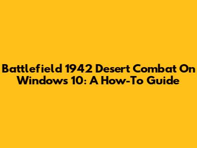 Battlefield 1942 Desert Combat On Windows 10: A How-To Guide