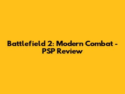 Battlefield 2: Modern Combat - PSP Review