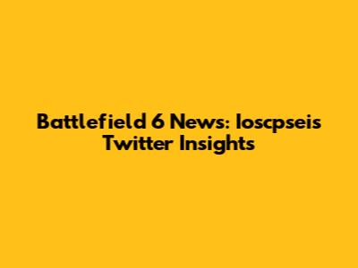 Battlefield 6 News: Ioscpsei's Twitter Insights
