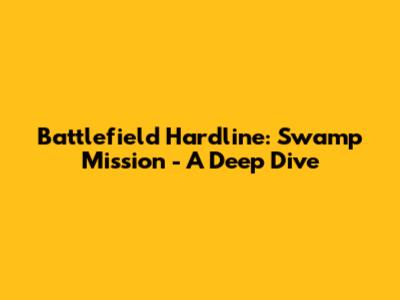 Battlefield Hardline: Swamp Mission - A Deep Dive