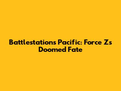 Battlestations Pacific: Force Z's Doomed Fate