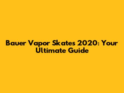 Bauer Vapor Skates 2020: Your Ultimate Guide