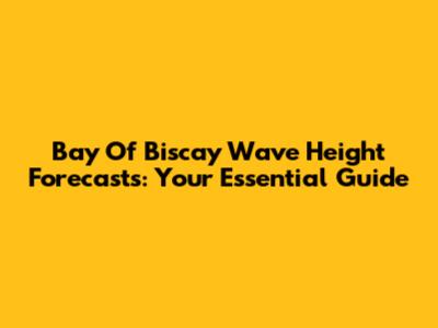 Bay Of Biscay Wave Height Forecasts: Your Essential Guide