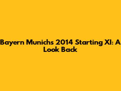 Bayern Munich's 2014 Starting XI: A Look Back