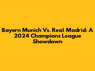 Bayern Munich Vs. Real Madrid: A 2024 Champions League Showdown