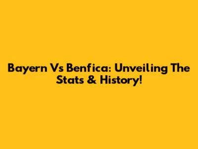 Bayern Vs Benfica: Unveiling The Stats & History!