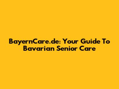 BayernCare.de: Your Guide To Bavarian Senior Care