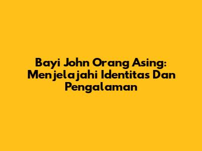 Bayi John Orang Asing: Menjelajahi Identitas Dan Pengalaman