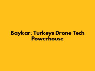 Baykar: Turkey's Drone Tech Powerhouse