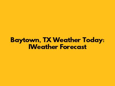 Baytown, TX Weather Today: IWeather Forecast