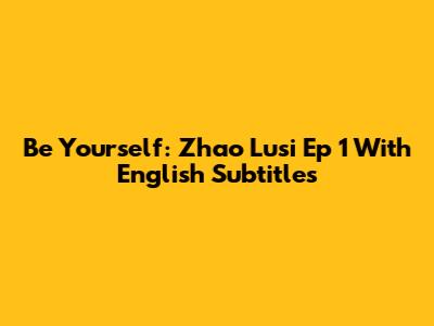 Be Yourself: Zhao Lusi Ep 1 With English Subtitles