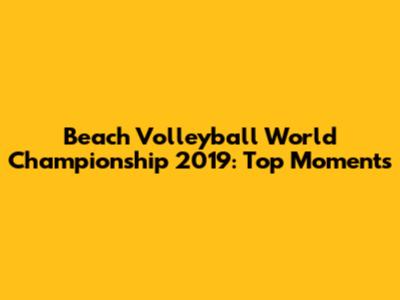 Beach Volleyball World Championship 2019: Top Moments