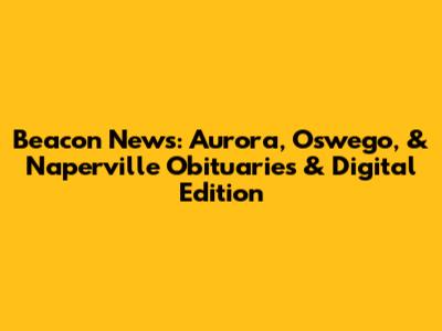 Beacon News: Aurora, Oswego, & Naperville Obituaries & Digital Edition