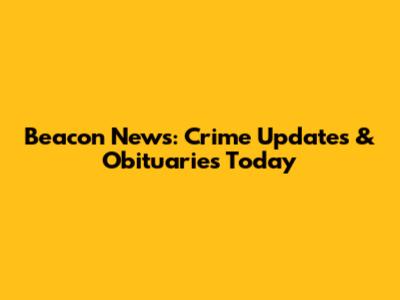 Beacon News: Crime Updates & Obituaries Today