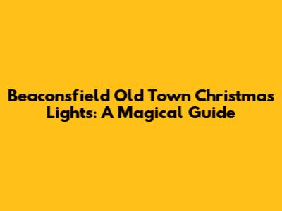 Beaconsfield Old Town Christmas Lights: A Magical Guide