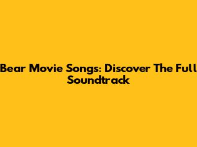 Bear Movie Songs: Discover The Full Soundtrack