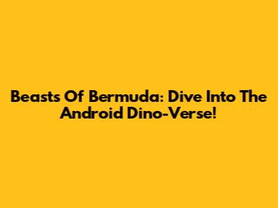Beasts Of Bermuda: Dive Into The Android Dino-Verse!