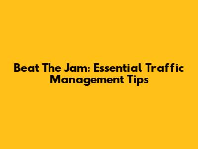 Beat The Jam: Essential Traffic Management Tips