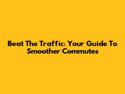 Beat The Traffic: Your Guide To Smoother Commutes
