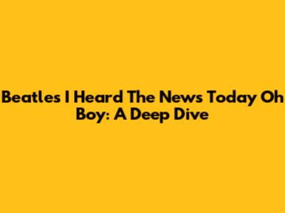 Beatles' 'I Heard The News Today Oh Boy': A Deep Dive