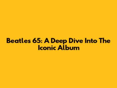 Beatles 65: A Deep Dive Into The Iconic Album