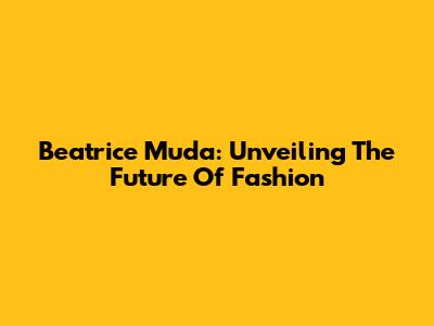 Beatrice Muda: Unveiling The Future Of Fashion