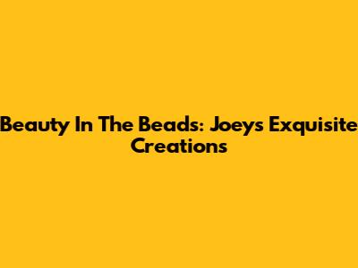 Beauty In The Beads: Joey's Exquisite Creations
