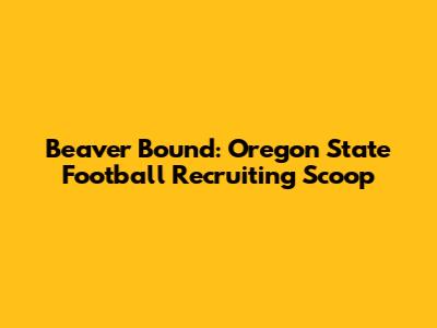 Beaver Bound: Oregon State Football Recruiting Scoop