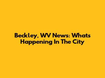 Beckley, WV News: What's Happening In The City