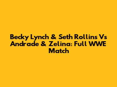 Becky Lynch & Seth Rollins Vs Andrade & Zelina: Full WWE Match