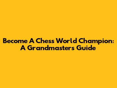 Become A Chess World Champion: A Grandmaster's Guide