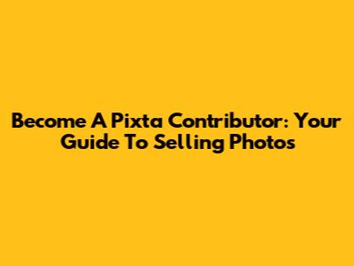 Become A Pixta Contributor: Your Guide To Selling Photos