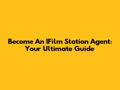 Become An IFilm Station Agent: Your Ultimate Guide