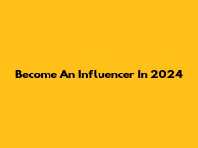 Become An Influencer In 2024