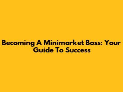 Becoming A Minimarket Boss: Your Guide To Success