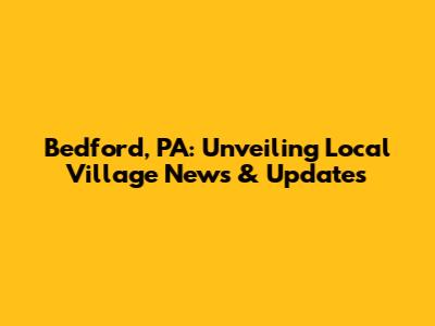 Bedford, PA: Unveiling Local Village News & Updates